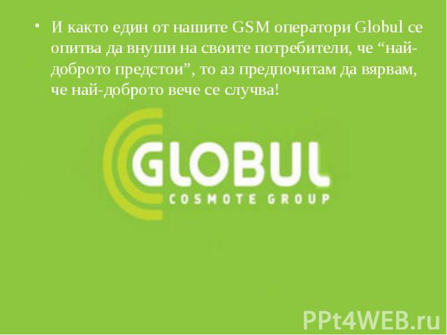 И както един от нашите GSM оператори Globul се опитва да внуши на своите потребители, че “най-доброто предстои”, то аз предпочитам да вярвам, че най-доброто вече се случва! И както един от нашите GSM оператори Globul се опитва да внуши на своите пот…