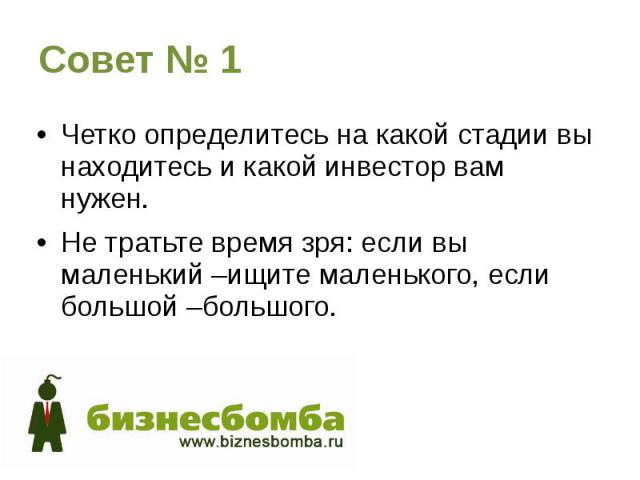 Совет № 1 Четко определитесь на какой стадии вы находитесь и какой инвестор вам нужен. Не тратьте время зря: если вы маленький –ищите маленького, если большой –большого.