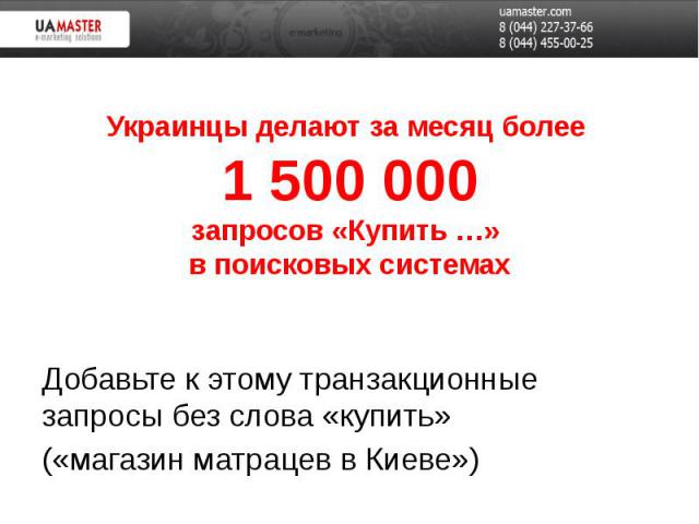 Украинцы делают за месяц более 1 500 000 запросов «Купить …» в поисковых системах Добавьте к этому транзакционные запросы без слова «купить» («магазин матрацев в Киеве»)