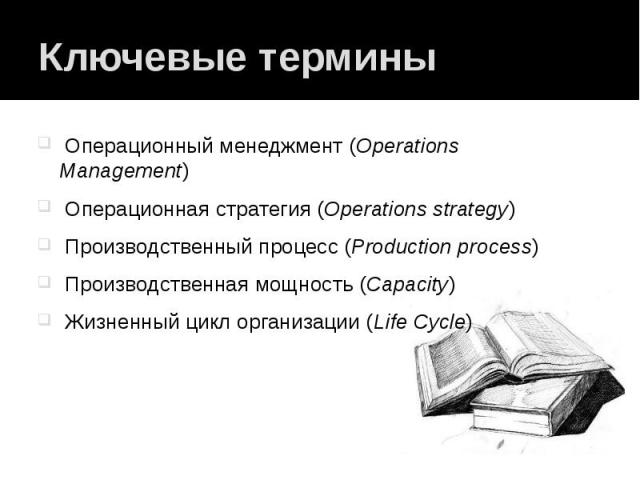 Ключевые термины Операционный менеджмент (Operations Management) Операционная стратегия (Operations strategy) Производственный процесс (Production process) Производственная мощность (Capacity) Жизненный цикл организации (Life Cycle)