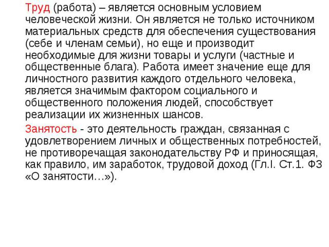 Труд (работа) – является основным условием человеческой жизни. Он является не только источником материальных средств для обеспечения существования (себе и членам семьи), но еще и производит необходимые для жизни товары и услуги (частные и общественн…