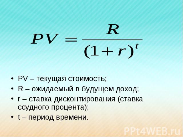 PV – текущая стоимость; R – ожидаемый в будущем доход; r – ставка дисконтирования (ставка ссудного процента); t – период времени.