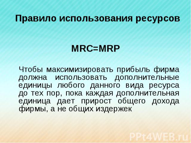 МRC=MRP Чтобы максимизировать прибыль фирма должна использовать дополнительные единицы любого данного вида ресурса до тех пор, пока каждая дополнительная единица дает прирост общего дохода фирмы, а не общих издержек