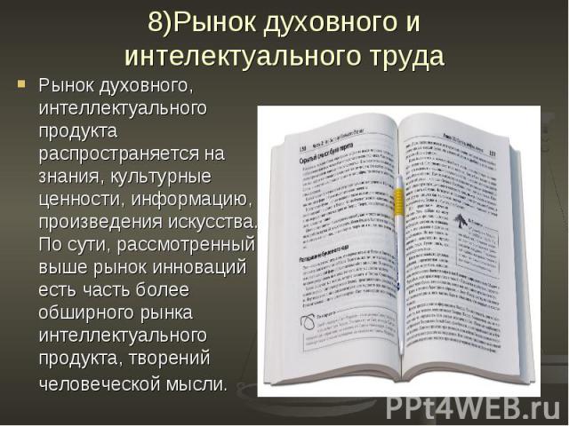 8)Рынок духовного и интелектуального труда Рынок духовного, интеллектуального продукта распространяется на знания, культурные ценности, информацию, произведения искусства. По сути, рассмотренный выше рынок инноваций есть часть более обширного рынка …