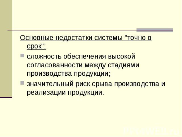 Основные недостатки системы "точно в срок": Основные недостатки системы "точно в срок": сложность обеспечения высокой согласованности между стадиями производства продукции; значительный риск срыва производства и реализации продукции.