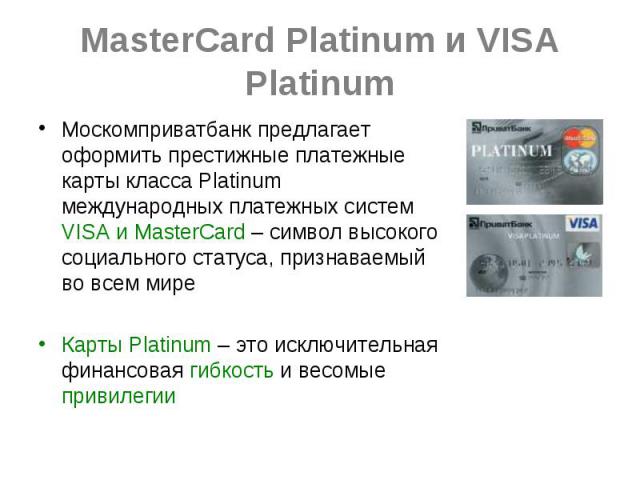 MasterCard Platinum и VISA Platinum Москомприватбанк предлагает оформить престижные платежные карты класса Platinum международных платежных систем VISA и MasterCard – символ высокого социального статуса, признаваемый во всем мире Карты Platinum – эт…