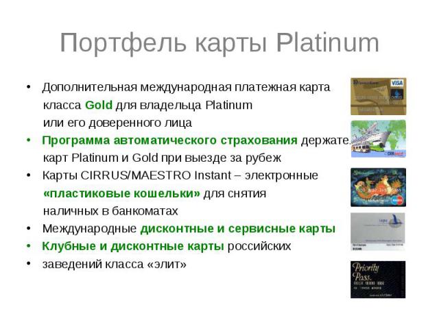 Портфель карты Platinum Дополнительная международная платежная карта класса Gold для владельца Platinum или его доверенного лица Программа автоматического страхования держателя карт Platinum и Gold при выезде за рубеж Карты CIRRUS/MAESTRO Instant – …