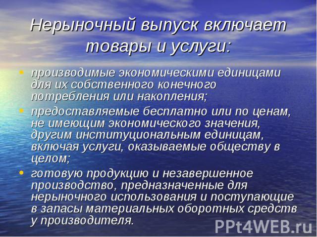 производимые экономическими единицами для их собственного конечного потребления или накопления; производимые экономическими единицами для их собственного конечного потребления или накопления; предоставляемые бесплатно или по ценам, не имеющим эконом…