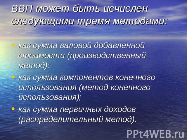 как сумма валовой добавленной стоимости (производственный метод); как сумма валовой добавленной стоимости (производственный метод); как сумма компонентов конечного использования (метод конечного использования); как сумма первичных доходов (распредел…