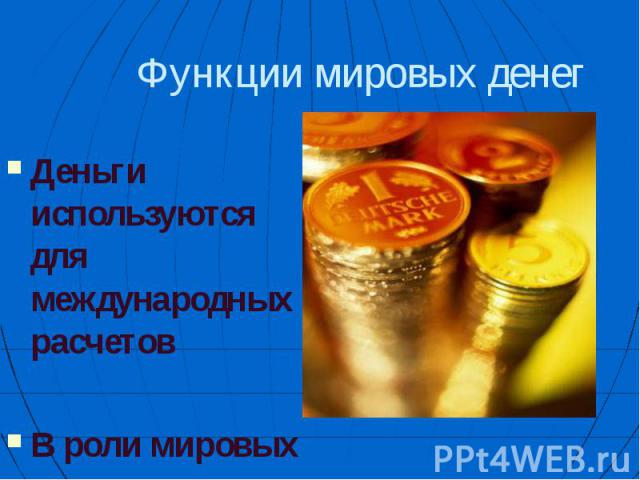 Деньги используются для международных расчетов Деньги используются для международных расчетов В роли мировых денег выступает золото