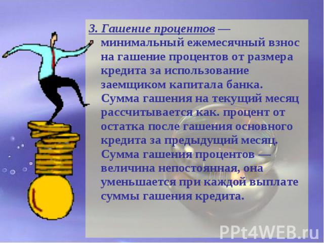 3. Гашение процентов — минимальный ежемесячный взнос на гашение процентов от размера кредита за использование заемщиком капитала банка. Сумма гашения на текущий месяц рассчитывается как. процент от остатка после гашения основного кредита за предыдущ…