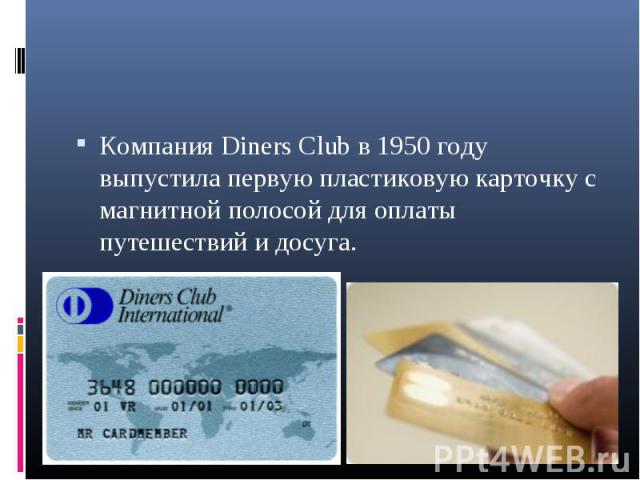 Компания Diners Club в 1950 году выпустила первую пластиковую карточку с магнитной полосой для оплаты путешествий и досуга. Компания Diners Club в 1950 году выпустила первую пластиковую карточку с магнитной полосой для оплаты путешествий и досуга.