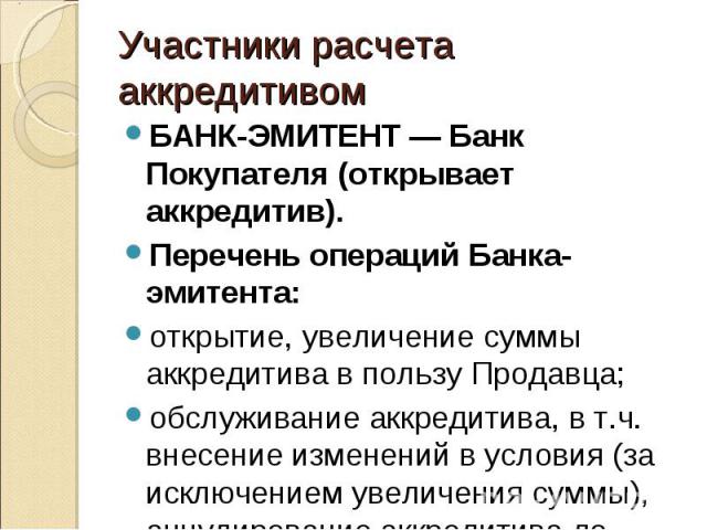 БАНК-ЭМИТЕНТ — Банк Покупателя (открывает аккредитив). БАНК-ЭМИТЕНТ — Банк Покупателя (открывает аккредитив). Перечень операций Банка-эмитента: открытие, увеличение суммы аккредитива в пользу Продавца; обслуживание аккредитива, в т.ч. внес…