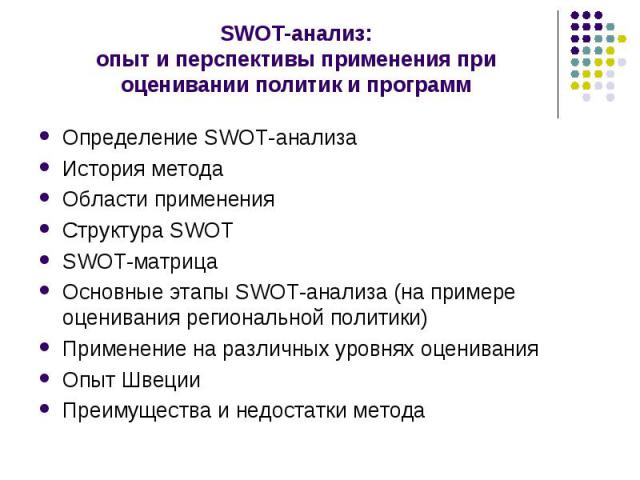 Определение SWOT-анализа Определение SWOT-анализа История метода Области применения Структура SWOT SWOT-матрица Основные этапы SWOT-анализа (на примере оценивания региональной политики) Применение на различных уровнях оценивания Опыт Швеции Преимуще…