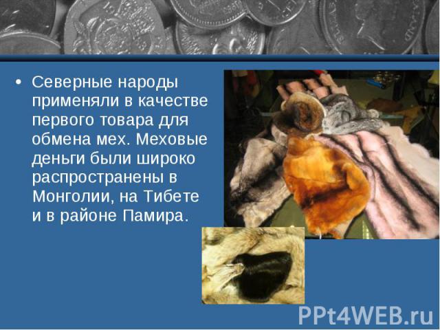 Северные народы применяли в качестве первого товара для обмена мех. Меховые деньги были широко распространены в Монголии, на Тибете и в районе Памира. Северные народы применяли в качестве первого товара для обмена мех. Меховые деньги были широко рас…