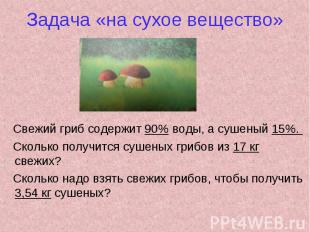 Задача «на сухое вещество» Свежий гриб содержит 90% воды, а сушеный 15%. Сколько
