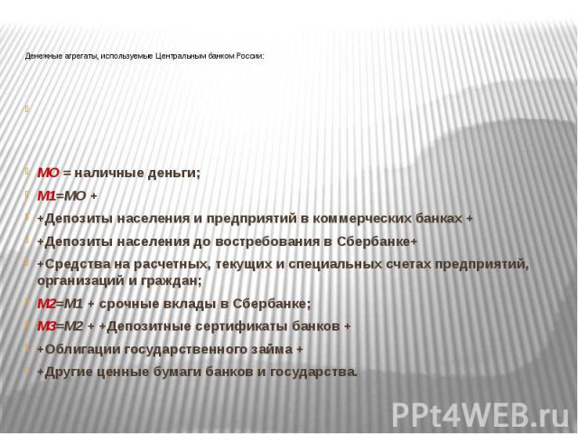 Денежные агрегаты, используемые Центральным банком России:   МО = наличные деньги; М1=МО + +Депозиты населения и предприятий в коммерческих банках + +Депозиты населения до востребования в Сбербанке+ +Средства на расчетных, текущих и специальных…