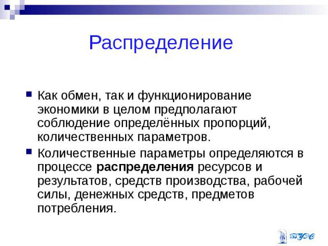 Распределение Как обмен, так и функционирование экономики в целом предполагают соблюдение определённых пропорций, количественных параметров. Количественные параметры определяются в процессе распределения ресурсов и результатов, средств производства,…