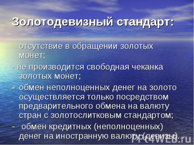 отсутствие в обращении золотых монет; отсутствие в обращении золотых монет; - не производится свободная чеканка золотых монет; обмен неполноценных денег на золото осуществляется только посредством предварительного обмена на валюту стран с золотослит…