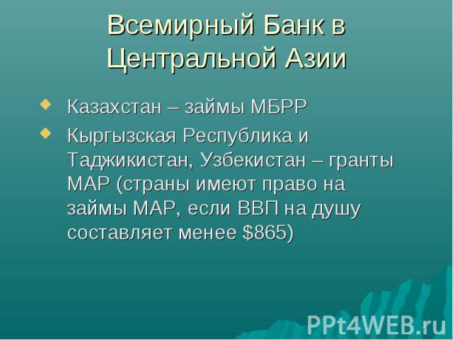 Казахстан – займы МБРР Казахстан – займы МБРР Кыргызская Республика и Таджикистан, Узбекистан – гранты МАР (страны имеют право на займы МАР, если ВВП на душу составляет менее $865)