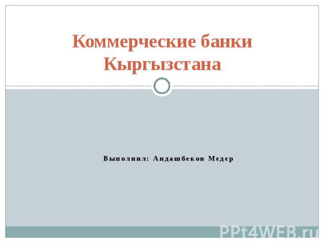 Коммерческие банки Кыргызстана Выполнил: Андашбеков Медер