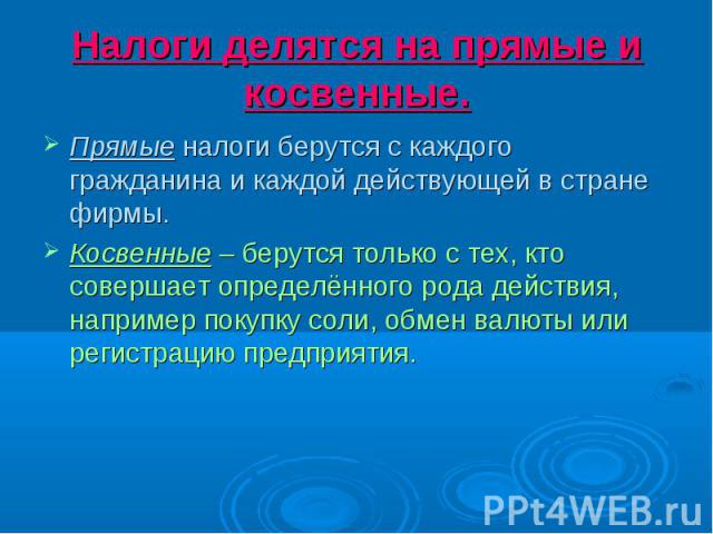 Налоги делятся на прямые и косвенные. Прямые налоги берутся с каждого гражданина и каждой действующей в стране фирмы. Косвенные – берутся только с тех, кто совершает определённого рода действия, например покупку соли, обмен валюты или регистрацию пр…