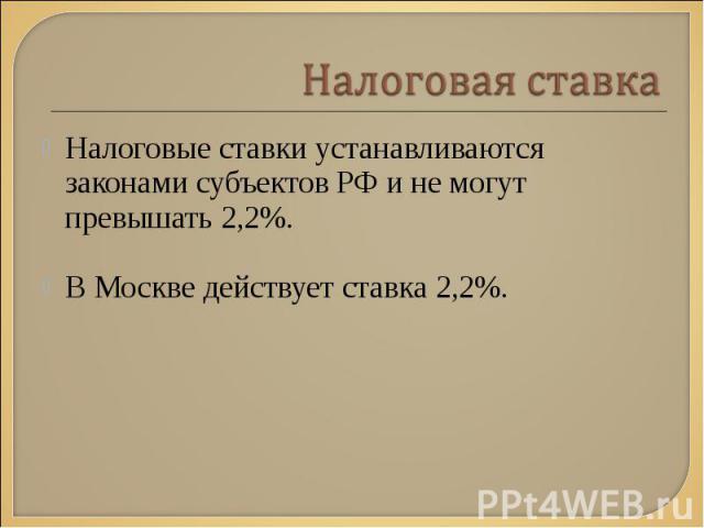 Налоговые ставки устанавливаются законами субъектов РФ и не могут превышать 2,2%. Налоговые ставки устанавливаются законами субъектов РФ и не могут превышать 2,2%. В Москве действует ставка 2,2%.