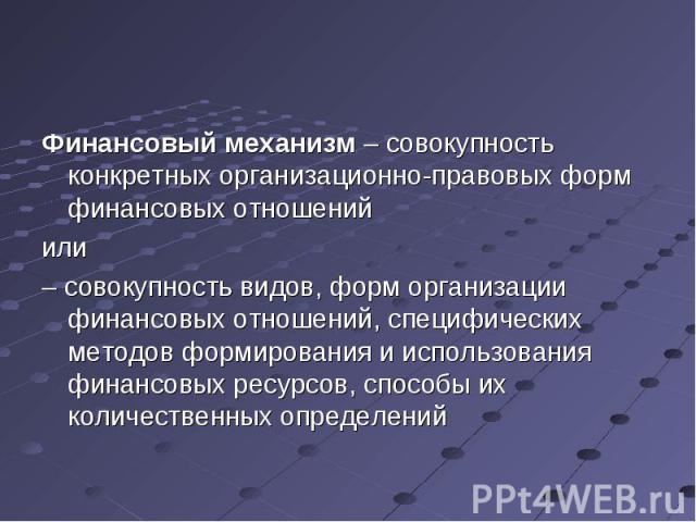 Финансовый механизм – совокупность конкретных организационно-правовых форм финансовых отношений Финансовый механизм – совокупность конкретных организационно-правовых форм финансовых отношений или – совокупность видов, форм организации финансовых отн…