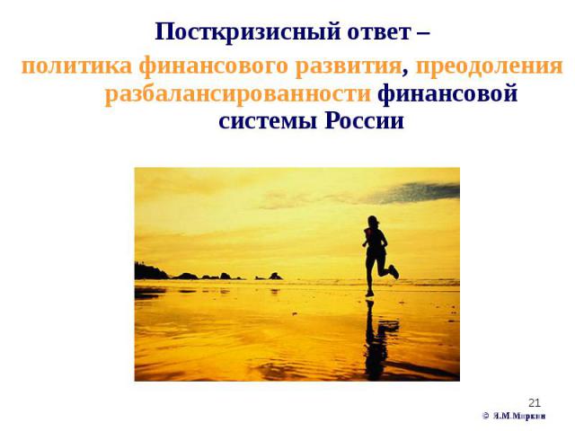 Посткризисный ответ – Посткризисный ответ – политика финансового развития, преодоления разбалансированности финансовой системы России