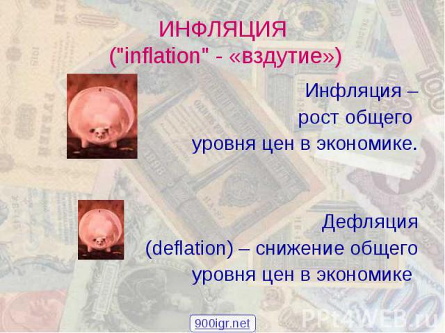 Инфляция – Инфляция – рост общего уровня цен в экономике. Дефляция (deflation) – снижение общего уровня цен в экономике