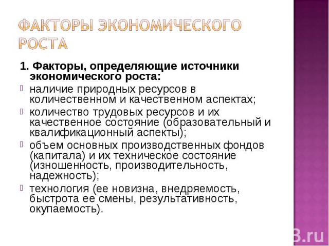 1. Факторы, определяющие источники экономического роста: 1. Факторы, определяющие источники экономического роста: наличие природных ресурсов в количественном и качественном аспектах; количество трудовых ресурсов и их качественное состояние (образова…