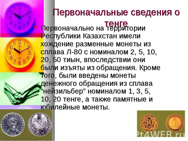 Первоначально на территории Республики Казахстан имели хождение разменные монеты из сплава Л-80 с номиналом 2, 5, 10, 20, 50 тиын, впоследствии они были изъяты из обращения. Кроме того, были введены монеты денежного обращения из сплава “нейзильбер” …