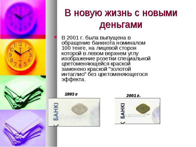 В 2001 г. была выпущена в обращение банкнота номиналом 100 тенге, на лицевой сторон которой в левом верхнем углу изображение розетки специальной цветоменяющейся краской заменено краской "золотой интаглио" без цветоменяющегося эффекта. В 20…