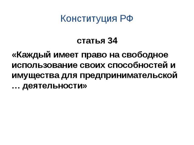 Конституция РФ статья 34 «Каждый имеет право на свободное использование своих способностей и имущества для предпринимательской … деятельности»