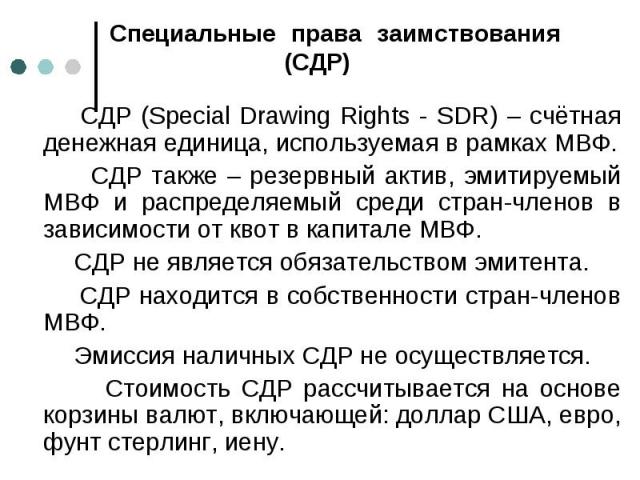 СДР (Special Drawing Rights - SDR) – счётная денежная единица, используемая в рамках МВФ. СДР (Special Drawing Rights - SDR) – счётная денежная единица, используемая в рамках МВФ. СДР также – резервный актив, эмитируемый МВФ и распределяемый среди с…