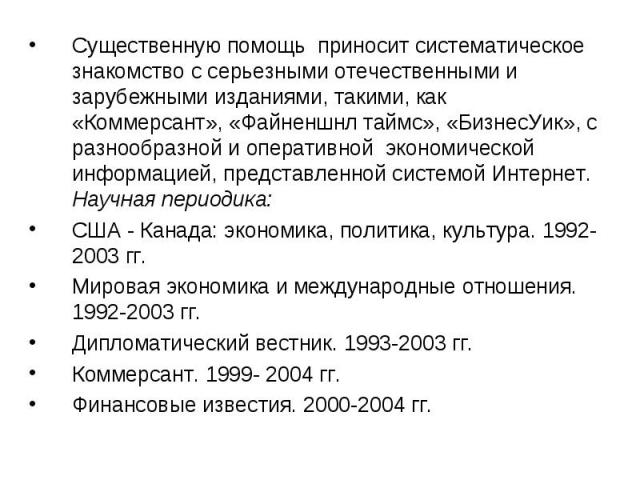 Существенную помощь приносит систематическое знакомство с серьезными отечественными и зарубежными изданиями, такими, как «Коммерсант», «Файненшнл таймс», «БизнесУик», с разнообразной и оперативной экономической информацией, представленной системой И…