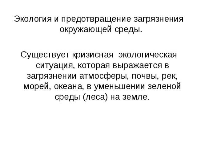 Экология и предотвращение загрязнения окружающей среды. Экология и предотвращение загрязнения окружающей среды. Существует кризисная экологическая ситуация, которая выражается в загрязнении атмосферы, почвы, рек, морей, океана, в уменьшении зеленой …