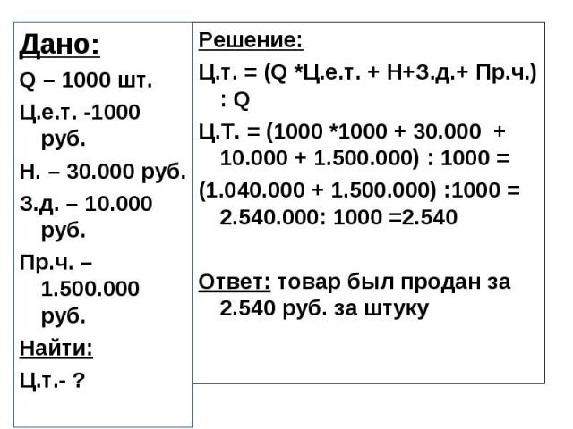 Решение: Решение: Ц.т. = (Q *Ц.е.т. + Н+З.д.+ Пр.ч.) : Q Ц.Т. = (1000 *1000 + 30.000 + 10.000 + 1.500.000) : 1000 = (1.040.000 + 1.500.000) :1000 = 2.540.000: 1000 =2.540 Ответ: товар был продан за 2.540 руб. за штуку