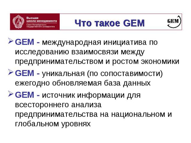 GEM - международная инициатива по исследованию взаимосвязи между предпринимательством и ростом экономики GEM - международная инициатива по исследованию взаимосвязи между предпринимательством и ростом экономики GEM - уникальная (по сопоставимости) еж…