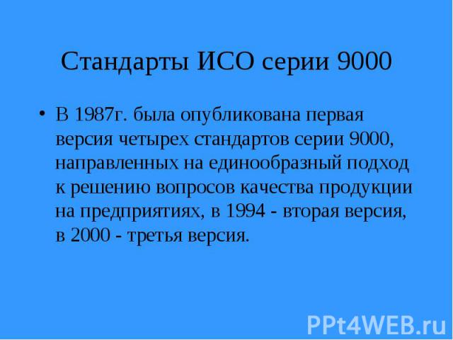 В 1987г. была опубликована первая версия четырех стандартов серии 9000, направленных на единообразный подход к решению вопросов качества продукции на предприятиях, в 1994 - вторая версия, в 2000 - третья версия. В 1987г. была опубликована первая вер…