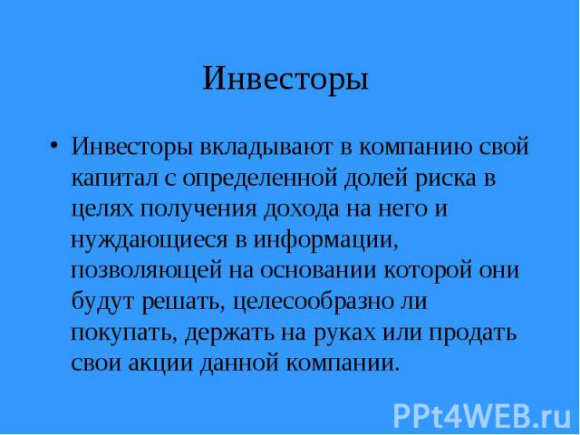 Инвесторы вкладывают в компанию свой капитал с определенной долей риска в целях получения дохода на него и нуждающиеся в информации, позволяющей на основании которой они будут решать, целесообразно ли покупать, держать на руках или продать свои акци…