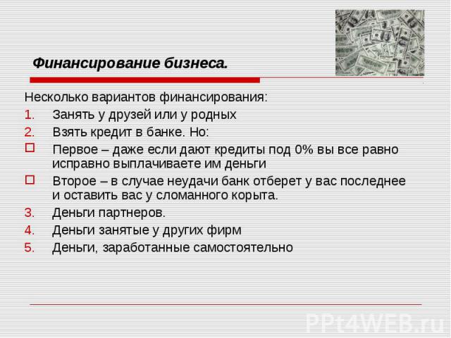 Несколько вариантов финансирования: Несколько вариантов финансирования: Занять у друзей или у родных Взять кредит в банке. Но: Первое – даже если дают кредиты под 0% вы все равно исправно выплачиваете им деньги Второе – в случае неудачи банк отберет…