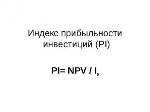 Индекс прибыльности инвестиций (PI) Индекс прибыльности инвестиций (PI) PI= NPV