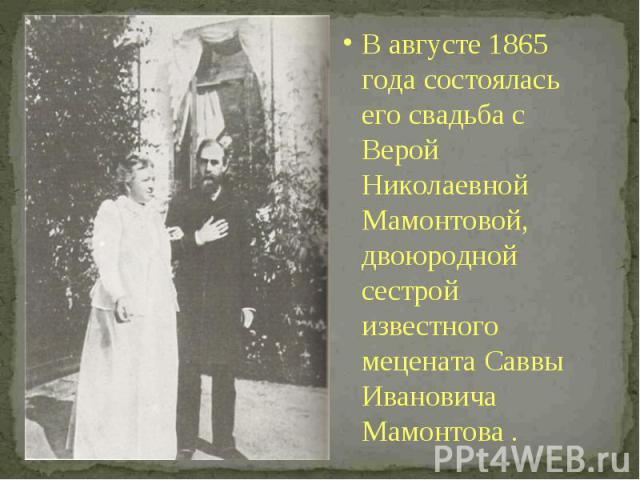 В августе 1865 года состоялась его свадьба с Верой Николаевной Мамонтовой, двоюродной сестрой известного мецената Саввы Ивановича Мамонтова . В августе 1865 года состоялась его свадьба с Верой Николаевной Мамонтовой, двоюродной сестрой известного ме…