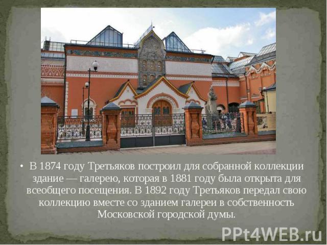 В 1874 году Третьяков построил для собранной коллекции здание — галерею, которая в 1881 году была открыта для всеобщего посещения. В 1892 году Третьяков передал свою коллекцию вместе со зданием галереи в собственность Московской городской думы. В 18…