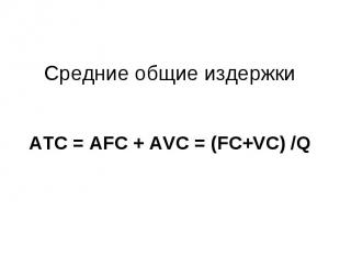 Средние общие издержки АТС = AFC + AVC = (FC+VC) /Q