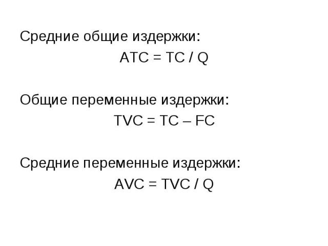 Средние общие издержки: Средние общие издержки: АТС = ТС / Q Общие переменные издержки: ТVC = ТС – FC Средние переменные издержки: AVC = TVC / Q