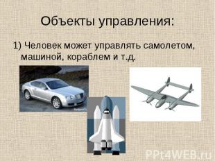 1) Человек может управлять самолетом, машиной, кораблем и т.д. 1) Человек может