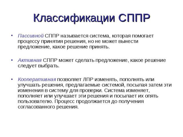 Пассивной СППР называется система, которая помогает процессу принятия решения, но не может вынести предложение, какое решение принять. Пассивной СППР называется система, которая помогает процессу принятия решения, но не может вынести предложение, ка…