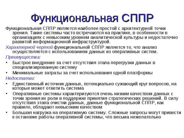 Функциональная СППР является наиболее простой с архитектурной точки зрения. Такие системы часто встречаются на практике, в особенности в организациях с невысоким уровнем аналитической культуры и недостаточно развитой информационной инфраструктурой. …